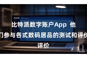 比特派数字账户App  他们参与各式数码居品的测试和评价