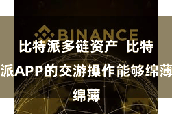比特派多链资产  比特派APP的交游操作能够绵薄