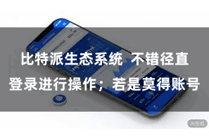 比特派生态系统  不错径直登录进行操作；若是莫得账号